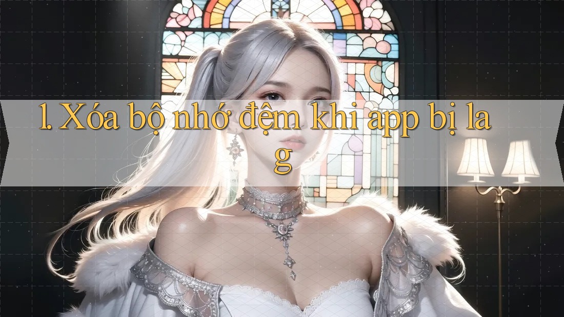 1. Xóa bộ nhớ đệm khi app bị lag 1. Xóa bộ nhớ đệm khi app bị lag