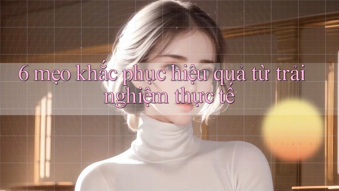 6 mẹo khắc phục hiệu quả từ trải nghiệm thực tế 6 mẹo khắc phục hiệu quả từ trải nghiệm thực tế
