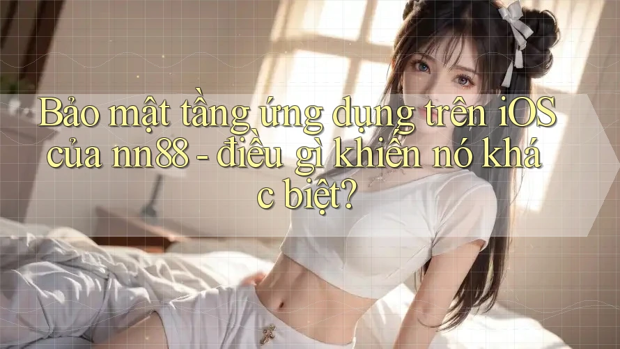 Bảo mật tầng ứng dụng trên iOS của nn88 - điều gì khiến nó khác biệt? Bảo mật tầng ứng dụng trên iOS của nn88 - điều gì khiến nó khác biệt?