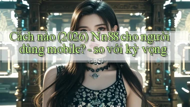 Cách nào (2026) Nn88 cho người dùng mobile   so với kỳ vọng
