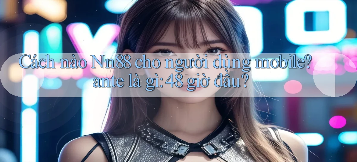 Cách nào Nn88 cho người dùng mobile ante là gì 48 giờ đầu