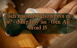 Cách nào nn88 cho người mới   đúng hay sai   trên Android 15