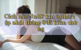 Cách nào Nn88 khi ở nhà cập nhật tháng 8 đã kiểm chứng
