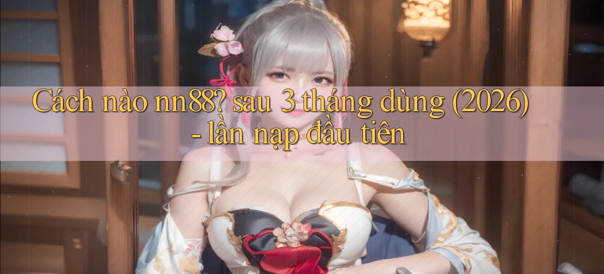 Cách nào nn88 sau 3 tháng dùng (2026)   lần nạp đầu tiên