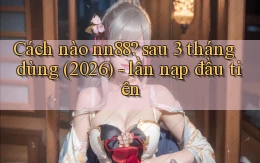 Cách nào nn88 sau 3 tháng dùng (2026)   lần nạp đầu tiên