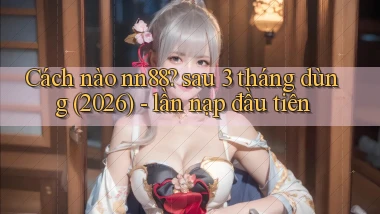 Cách nào nn88 sau 3 tháng dùng (2026)   lần nạp đầu tiên