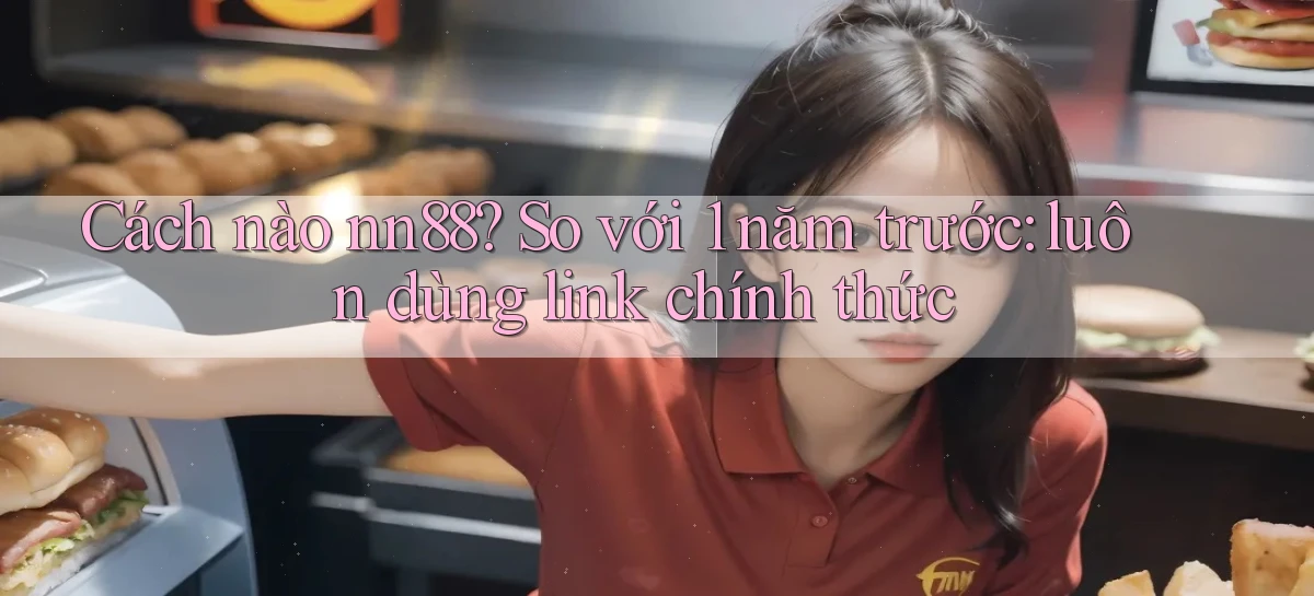 Cách nào nn88 so với 1 năm trước luôn dùng link chính thức