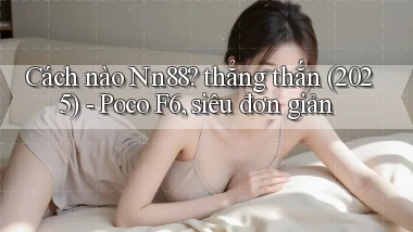 Cách nào Nn88 thẳng thắn (2025)   Poco F6, siêu đơn giản