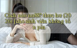 Cách nào nn88 thực hư (2026) cho sinh viên không tốn pin