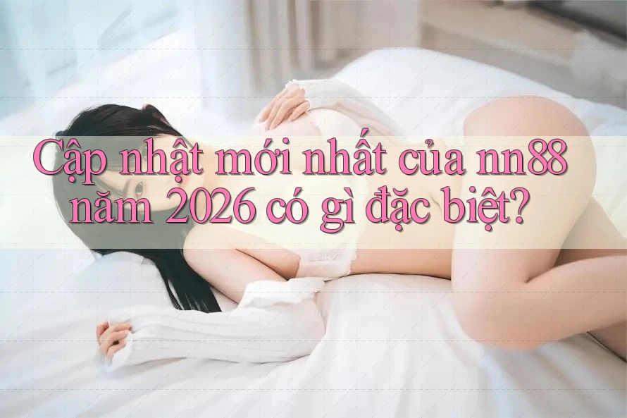 Cập nhật mới nhất của nn88 năm 2026 có gì đặc biệt? Cập nhật mới nhất của nn88 năm 2026 có gì đặc biệt?