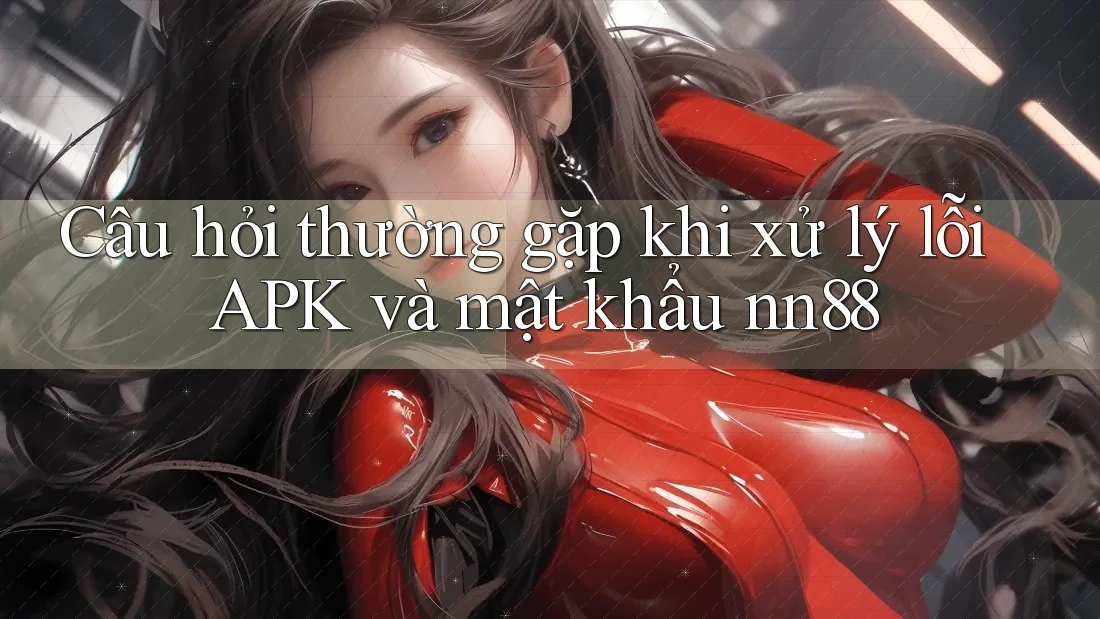 Câu hỏi thường gặp khi xử lý lỗi APK và mật khẩu nn88 Câu hỏi thường gặp khi xử lý lỗi APK và mật khẩu nn88
