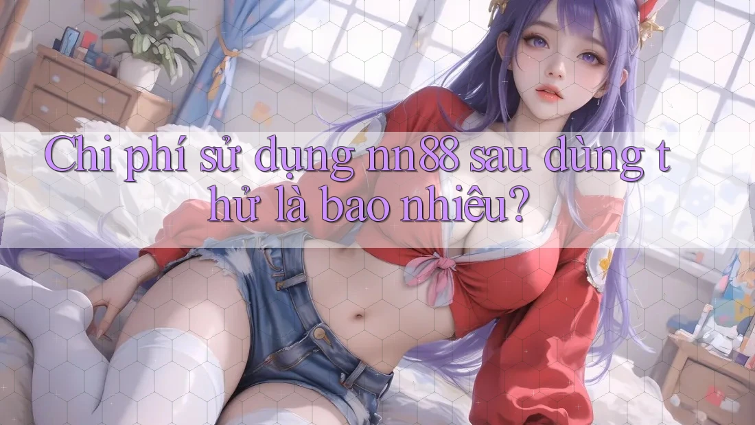 Chi phí sử dụng nn88 sau dùng thử là bao nhiêu? Chi phí sử dụng nn88 sau dùng thử là bao nhiêu?
