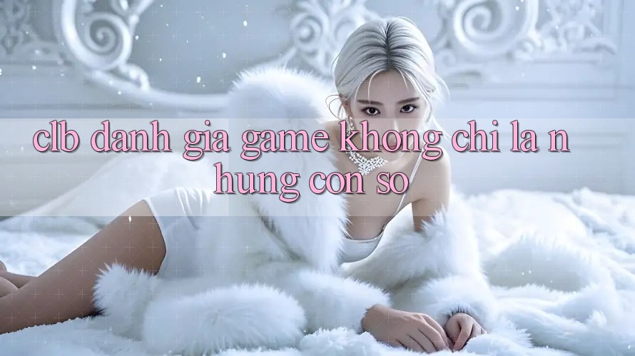 “CLB Đánh Giá Game” - Không Chỉ Là Những Con Số “CLB Đánh Giá Game” - Không Chỉ Là Những Con Số