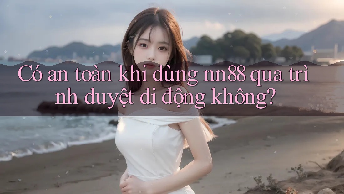 Có an toàn khi dùng nn88 qua trình duyệt di động không?