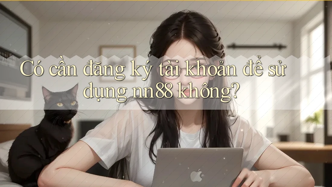 Có cần đăng ký tài khoản để sử dụng nn88 không?