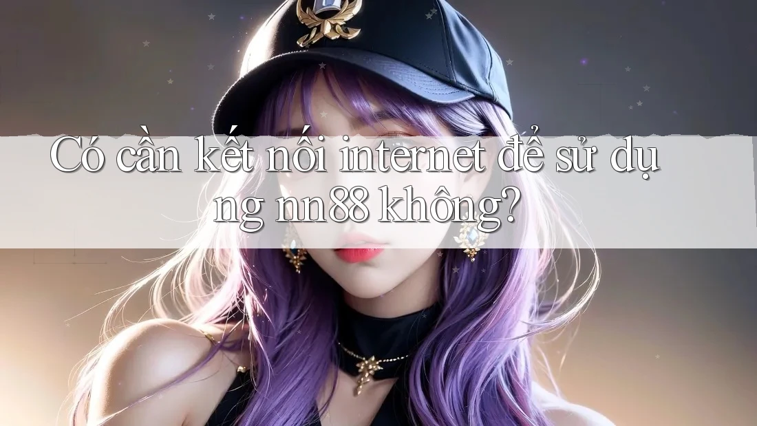 Có cần kết nối internet để sử dụng nn88 không? Có cần kết nối internet để sử dụng nn88 không?