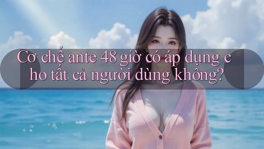 Cơ chế ante 48 giờ có áp dụng cho tất cả người dùng không? Cơ chế ante 48 giờ có áp dụng cho tất cả người dùng không?
