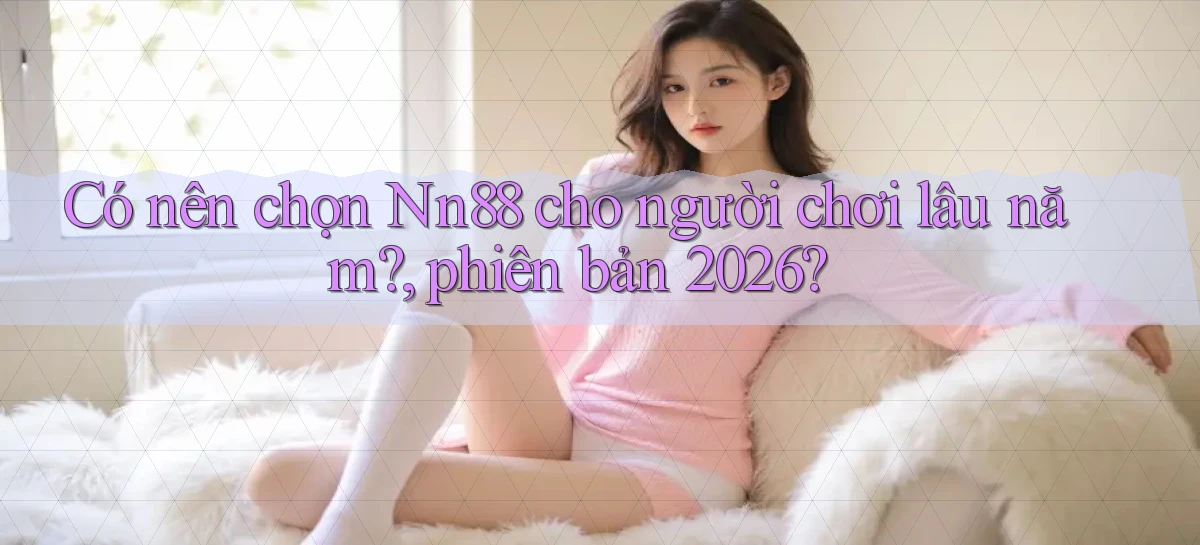 Có nên chọn Nn88 cho người chơi lâu năm, phiên bản 2026