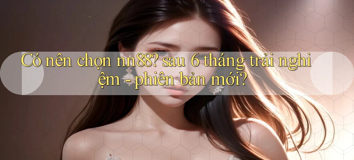 Có nên chọn nn88 sau 6 tháng trải nghiệm   phiên bản mới