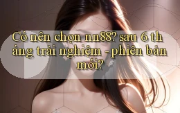 Có nên chọn nn88 sau 6 tháng trải nghiệm   phiên bản mới