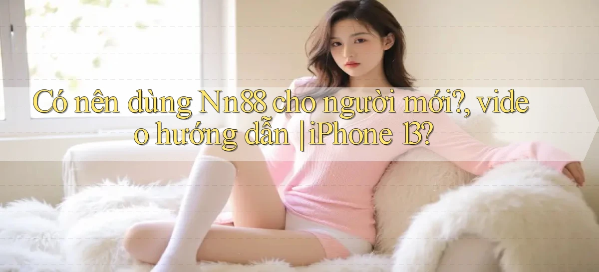 Có nên dùng Nn88 cho người mới, video hướng dẫn iPhone 13
