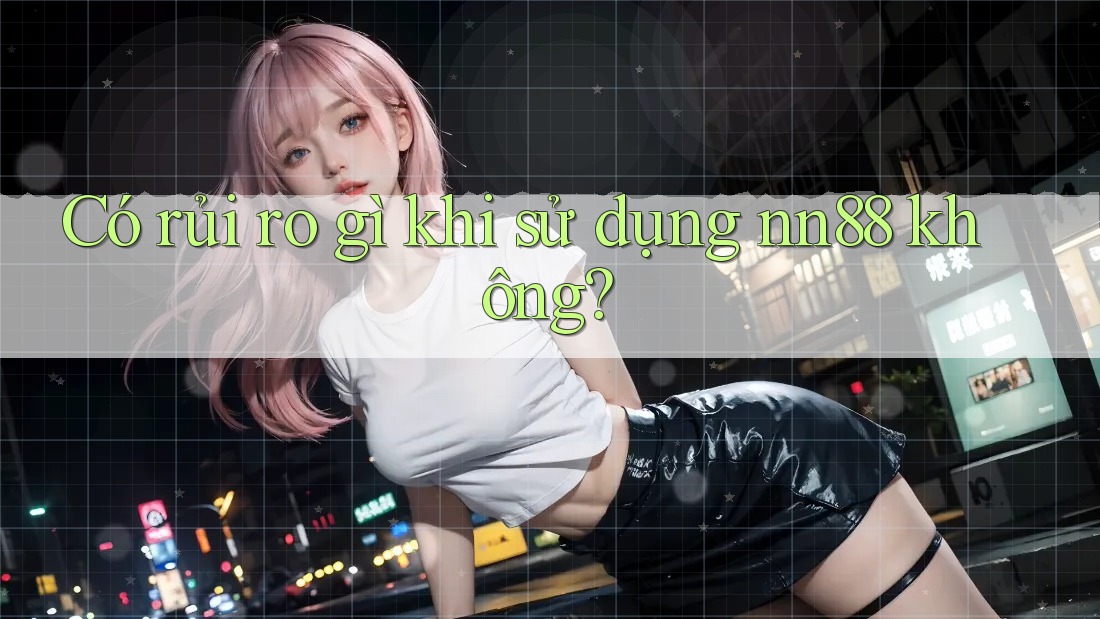Có rủi ro gì khi sử dụng nn88 không? Có rủi ro gì khi sử dụng nn88 không?