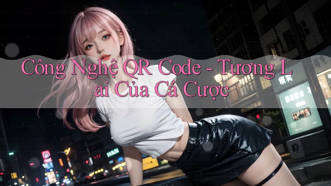 Công Nghệ QR Code - Tương Lai Của Cá Cược