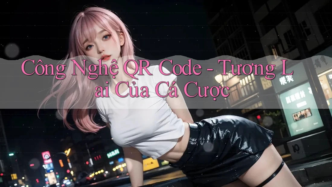 Công Nghệ QR Code - Tương Lai Của Cá Cược Công Nghệ QR Code - Tương Lai Của Cá Cược