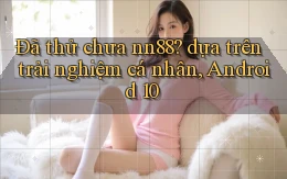Đã thử chưa nn88 dựa trên trải nghiệm cá nhân, Android 10