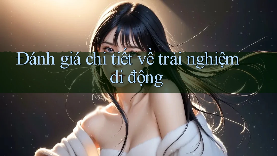 Đánh giá chi tiết về trải nghiệm di động