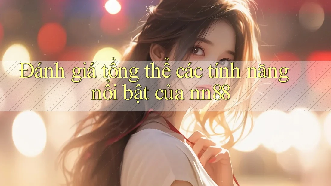 Đánh giá tổng thể các tính năng nổi bật của nn88 Đánh giá tổng thể các tính năng nổi bật của nn88