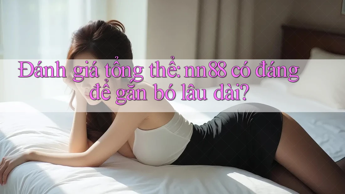 Đánh giá tổng thể: nn88 có đáng để gắn bó lâu dài? Đánh giá tổng thể: nn88 có đáng để gắn bó lâu dài?