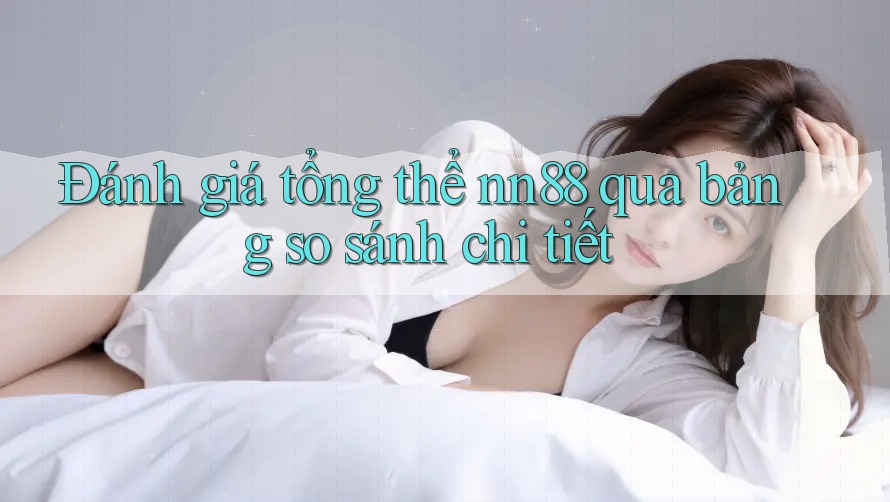 Đánh giá tổng thể nn88 qua bảng so sánh chi tiết Đánh giá tổng thể nn88 qua bảng so sánh chi tiết