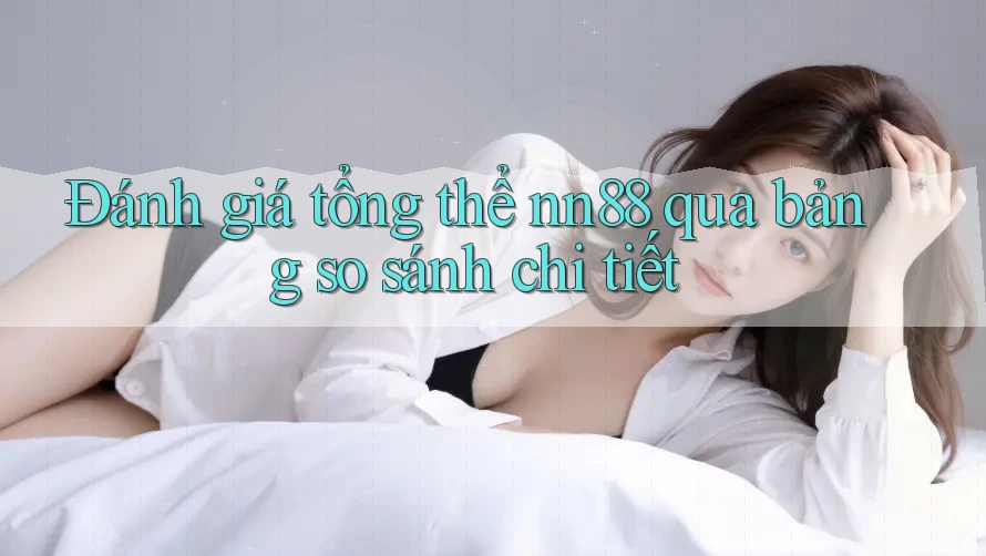 Đánh giá tổng thể nn88 qua bảng so sánh chi tiết Đánh giá tổng thể nn88 qua bảng so sánh chi tiết