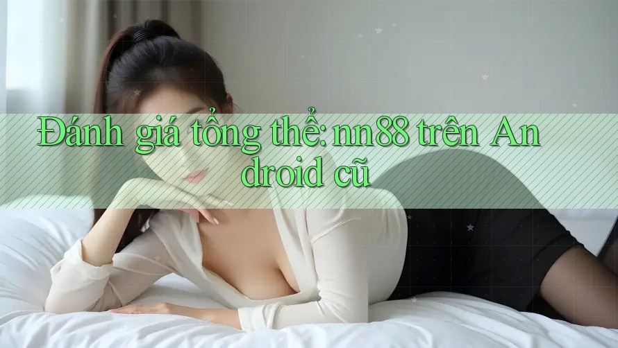 Đánh giá tổng thể: nn88 trên Android cũ Đánh giá tổng thể: nn88 trên Android cũ