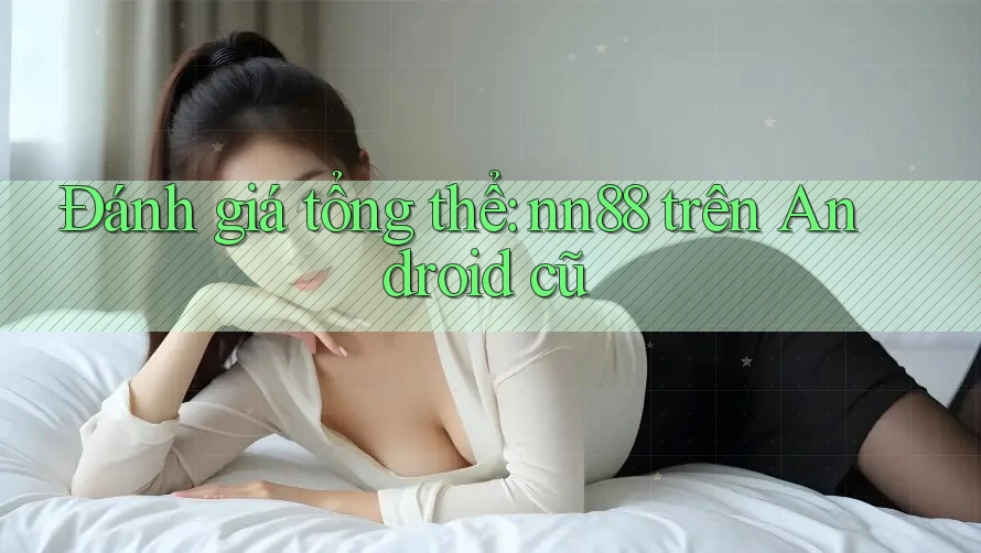 Đánh giá tổng thể: nn88 trên Android cũ Đánh giá tổng thể: nn88 trên Android cũ