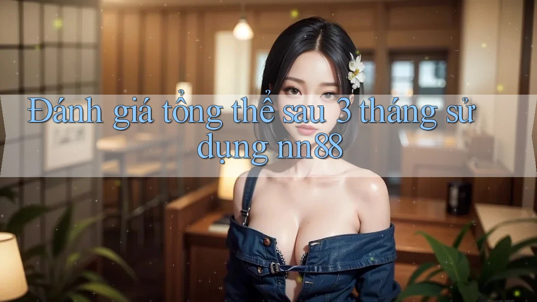 Đánh giá tổng thể sau 3 tháng sử dụng nn88 Đánh giá tổng thể sau 3 tháng sử dụng nn88