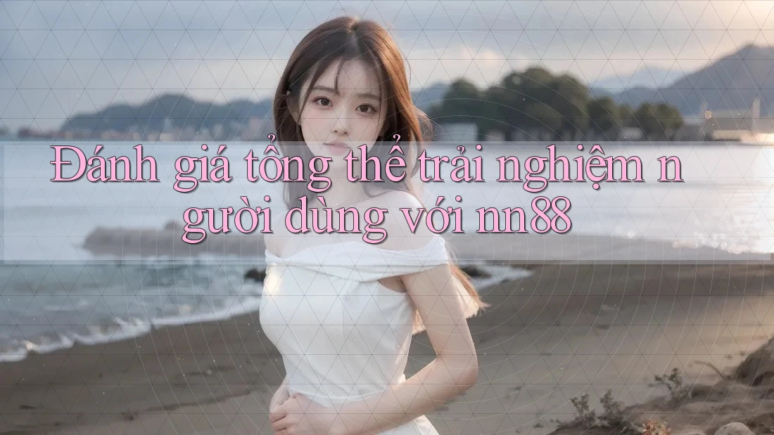 Đánh giá tổng thể trải nghiệm người dùng với nn88 Đánh giá tổng thể trải nghiệm người dùng với nn88