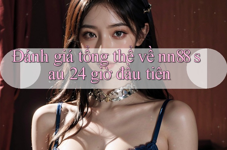Đánh giá tổng thể về nn88 sau 24 giờ đầu tiên Đánh giá tổng thể về nn88 sau 24 giờ đầu tiên