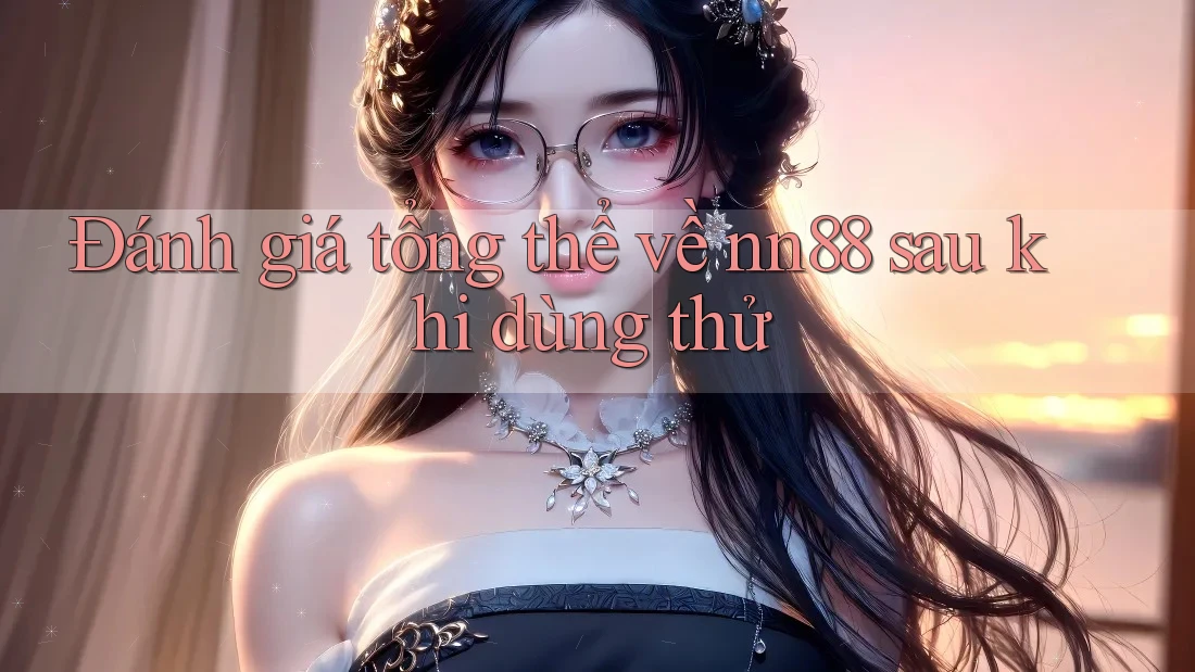 Đánh giá tổng thể về nn88 sau khi dùng thử Đánh giá tổng thể về nn88 sau khi dùng thử
