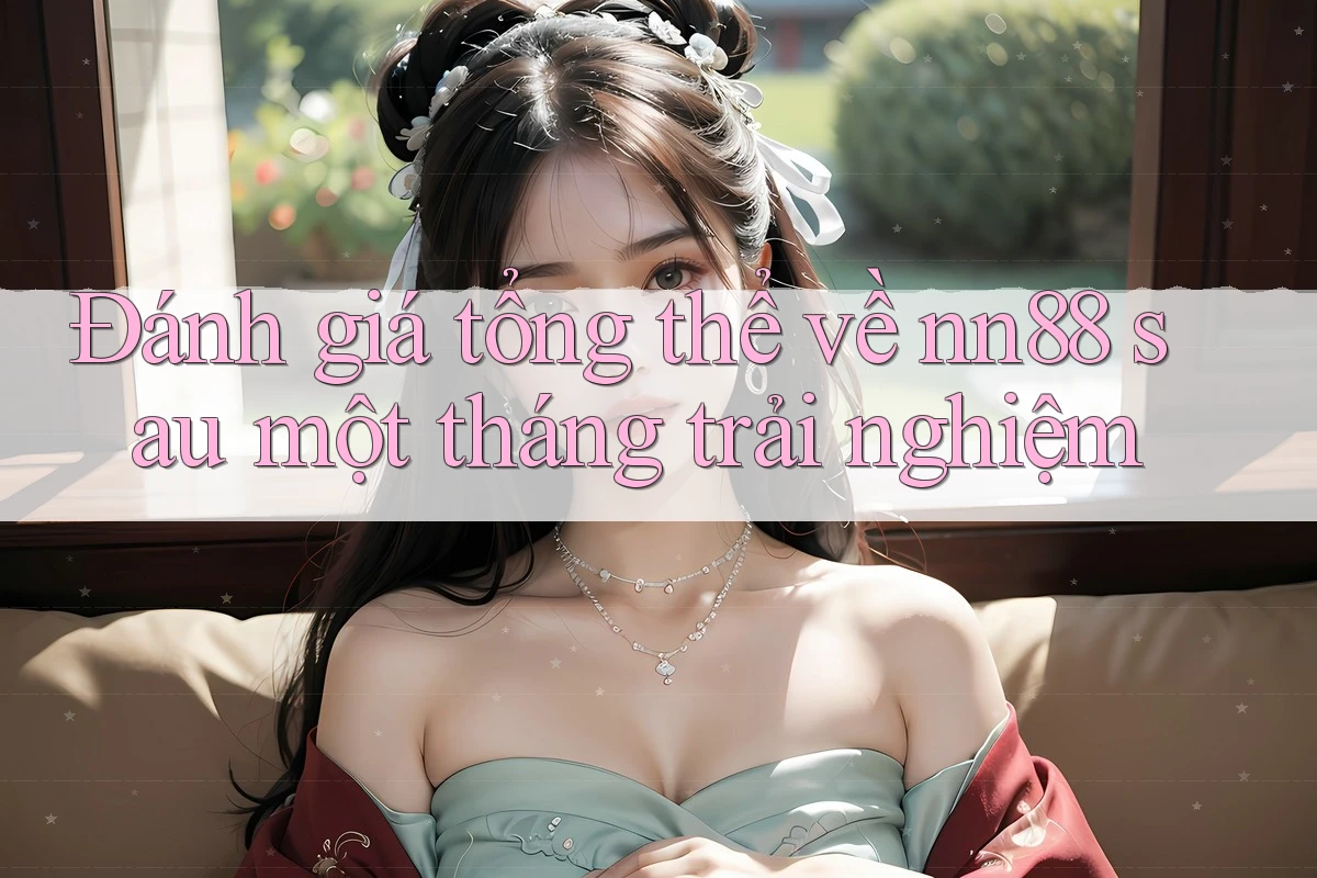 Đánh giá tổng thể về nn88 sau một tháng trải nghiệm