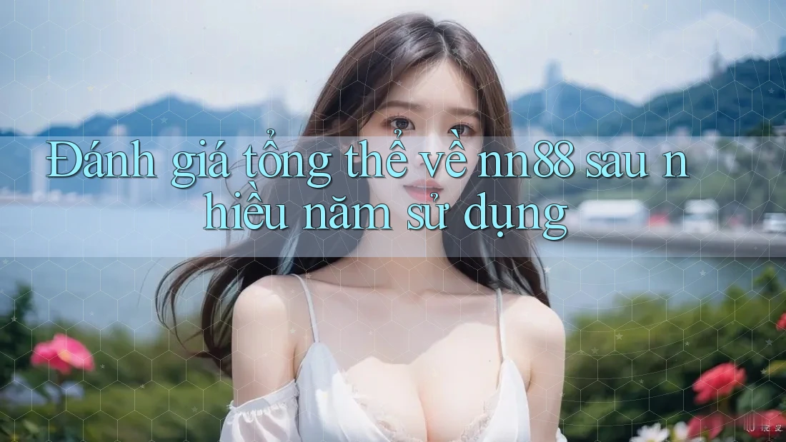 Đánh giá tổng thể về nn88 sau nhiều năm sử dụng