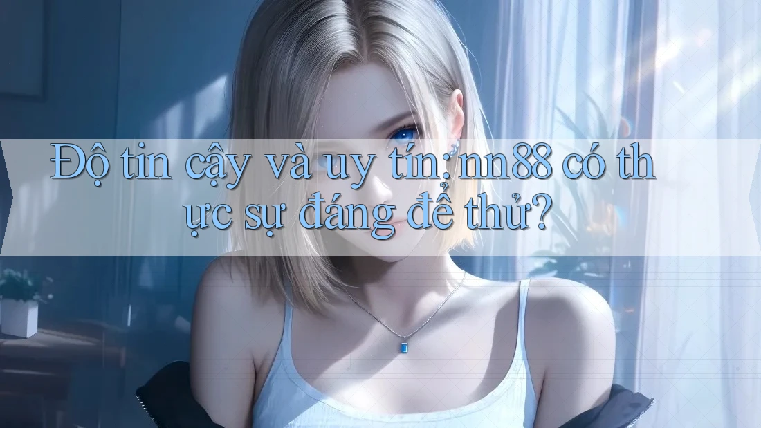 Độ tin cậy và uy tín: nn88 có thực sự đáng để thử? Độ tin cậy và uy tín: nn88 có thực sự đáng để thử?