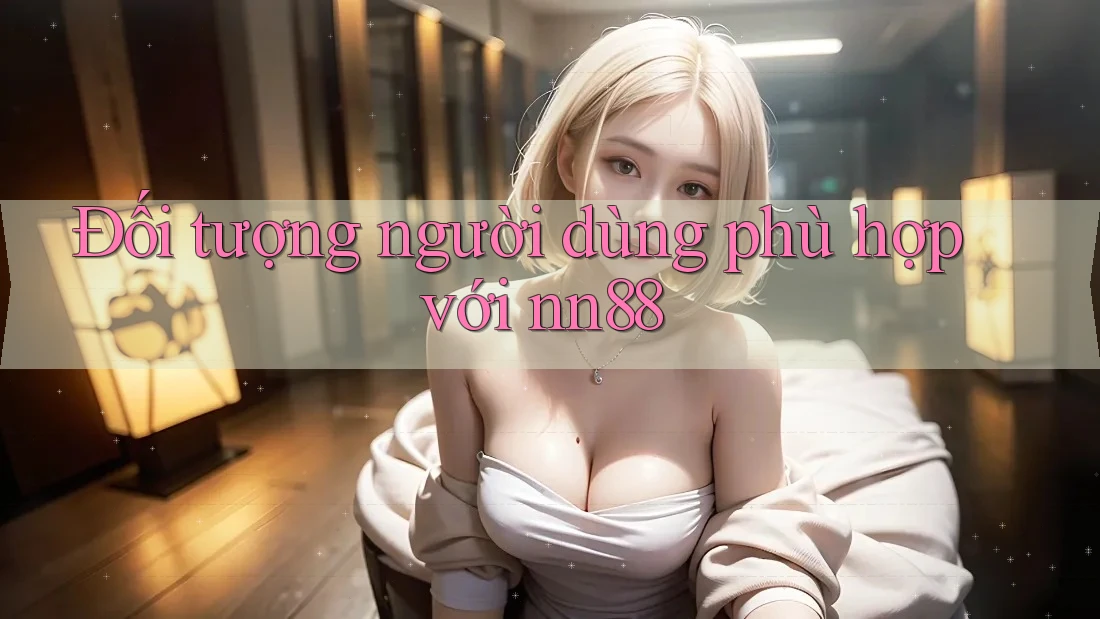 Đối tượng người dùng phù hợp với nn88 Đối tượng người dùng phù hợp với nn88