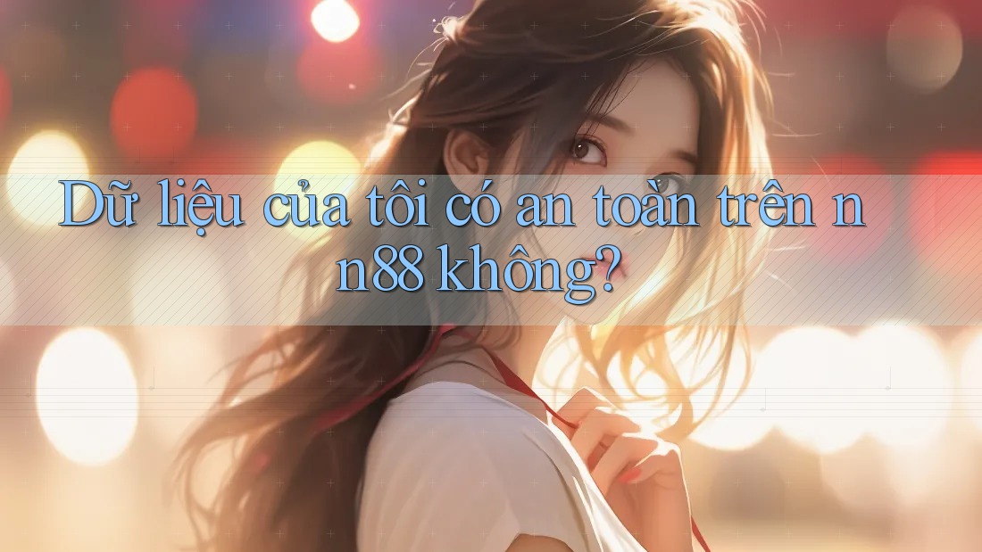 Dữ liệu của tôi có an toàn trên nn88 không? Dữ liệu của tôi có an toàn trên nn88 không?
