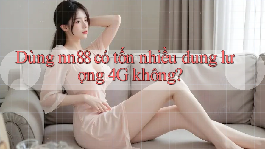 Dùng nn88 có tốn nhiều dung lượng 4G không? Dùng nn88 có tốn nhiều dung lượng 4G không?