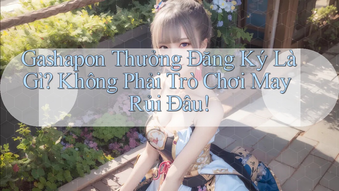Gashapon Thưởng Đăng Ký Là Gì? Không Phải Trò Chơi May Rủi Đâu! Gashapon Thưởng Đăng Ký Là Gì? Không Phải Trò Chơi May Rủi Đâu!