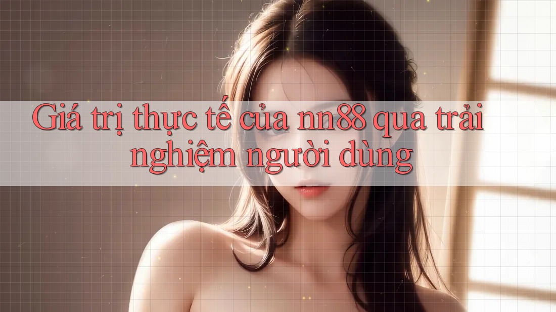 Giá trị thực tế của nn88 qua trải nghiệm người dùng