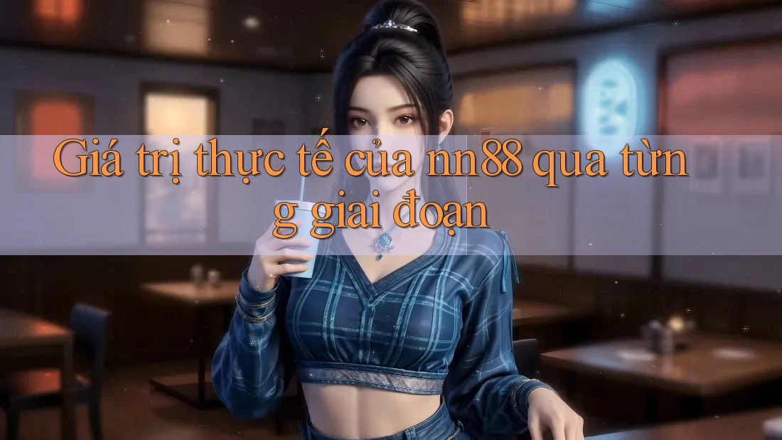 Giá trị thực tế của nn88 qua từng giai đoạn