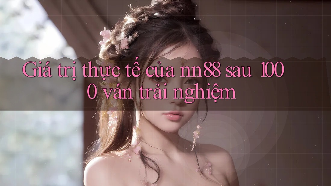 Giá trị thực tế của nn88 sau 1000 ván trải nghiệm
